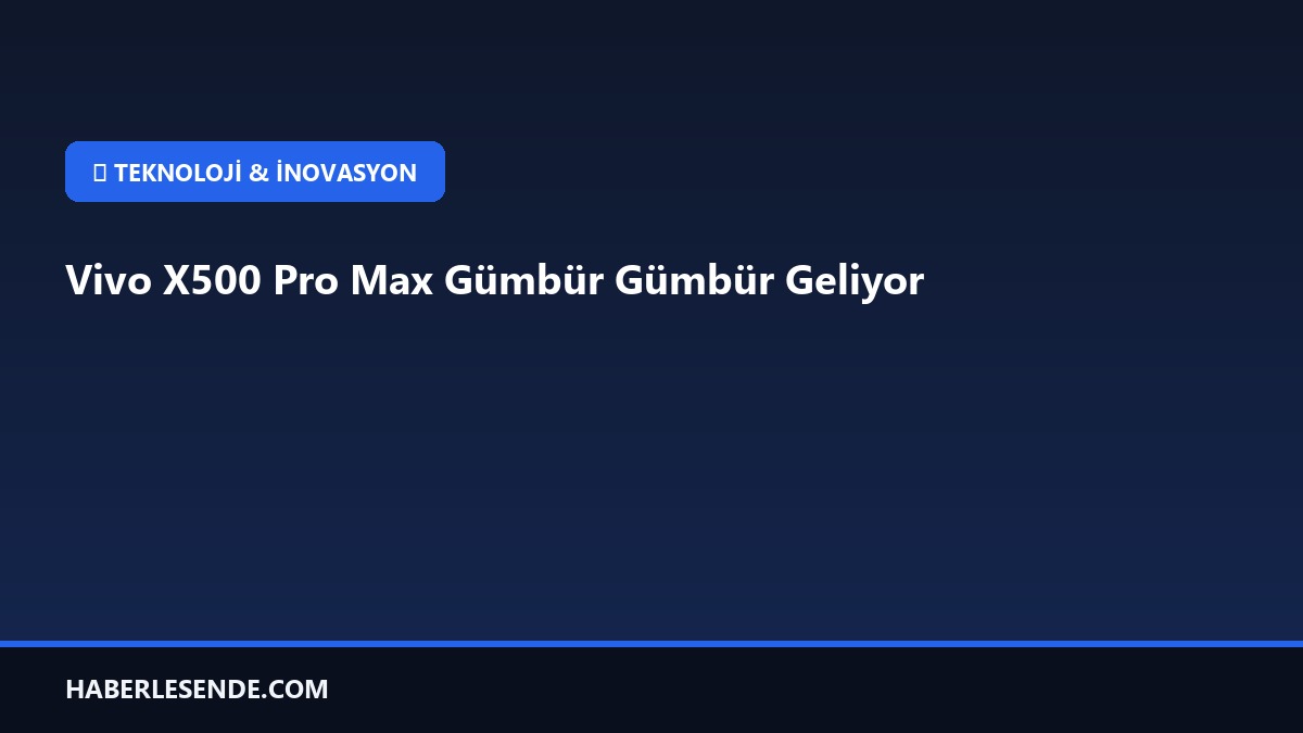 Vivo X500 Pro Max Gümbür Gümbür Geliyor