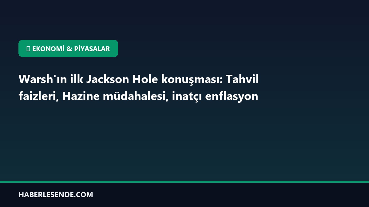 Warsh'ın ilk Jackson Hole konuşması: Tahvil faizleri, Hazine müdahalesi, inatçı enflasyon