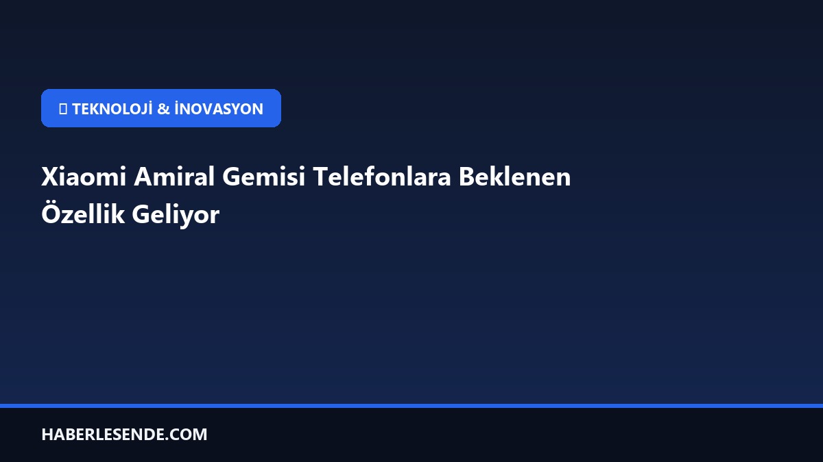 Xiaomi Amiral Gemisi Telefonlara Beklenen Özellik Geliyor