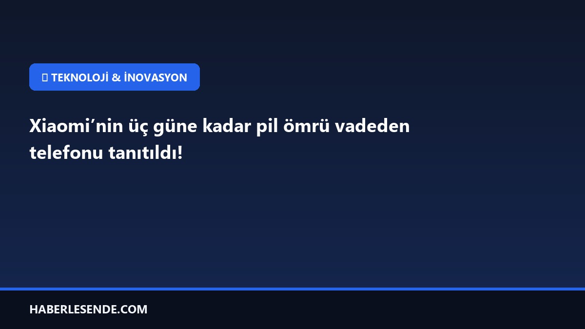 Xiaomi’nin üç güne kadar pil ömrü vadeden telefonu tanıtıldı!