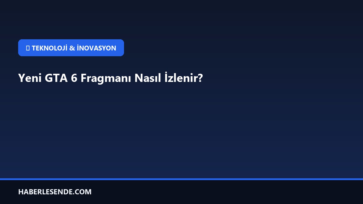 Yeni GTA 6 Fragmanı Nasıl İzlenir?