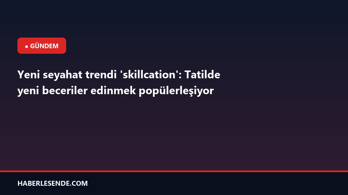 Yeni seyahat trendi 'skillcation': Tatilde yeni beceriler edinmek popülerleşiyor