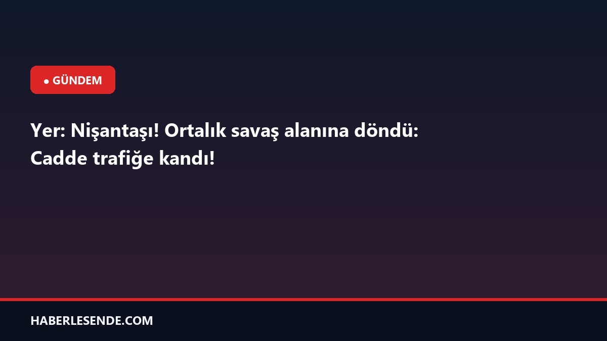 Yer: Nişantaşı! Ortalık savaş alanına döndü: Cadde trafiğe kandı!