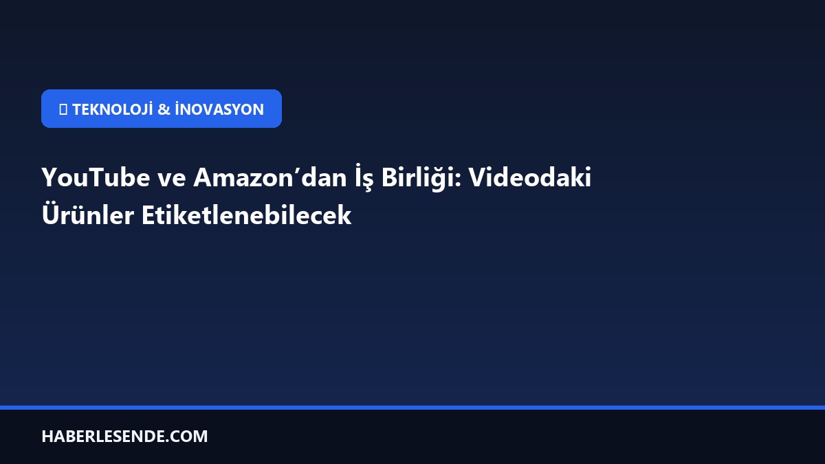 YouTube ve Amazon’dan İş Birliği: Videodaki Ürünler Etiketlenebilecek