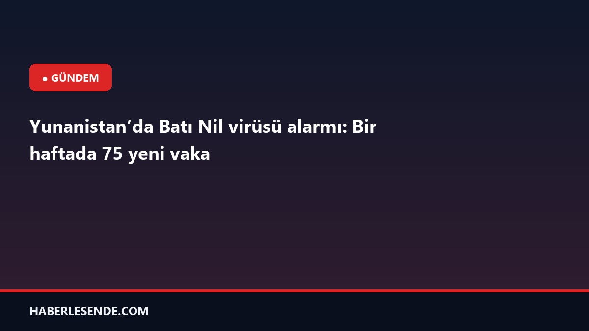 Yunanistan’da Batı Nil virüsü alarmı: Bir haftada 75 yeni vaka