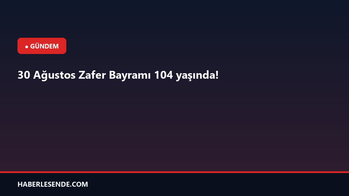 30 Ağustos Zafer Bayramı 104 yaşında!