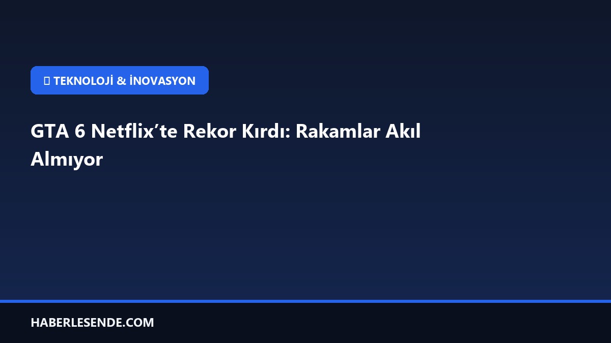 GTA 6 Netflix’te Rekor Kırdı: Rakamlar Akıl Almıyor