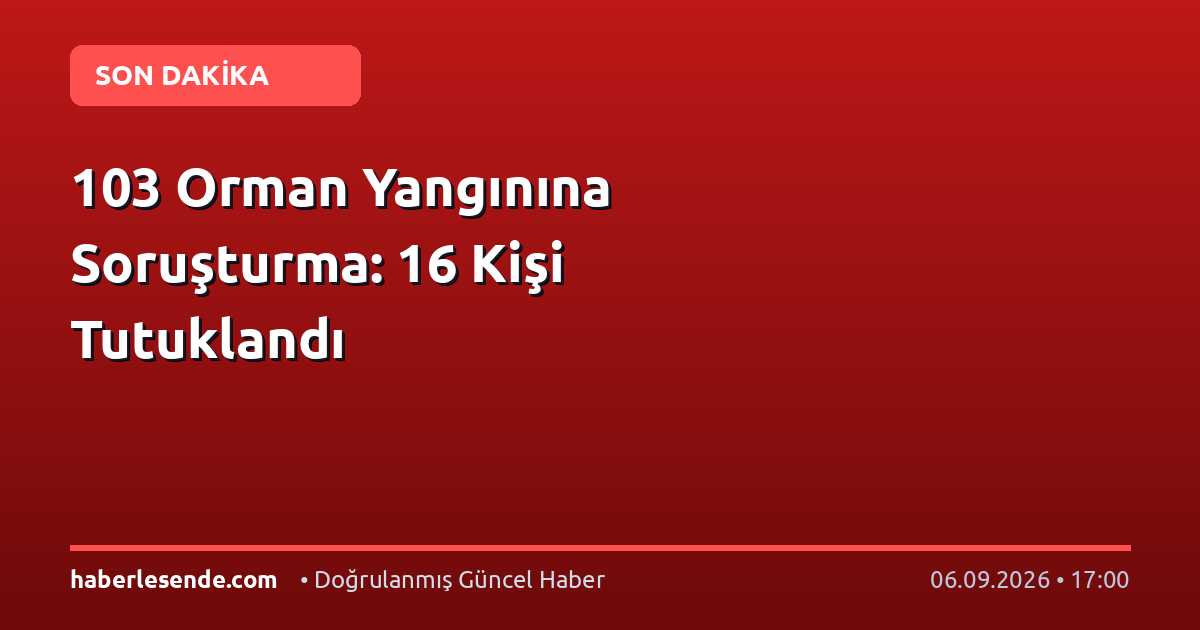 103 Orman Yangınına Soruşturma: 16 Kişi Tutuklandı