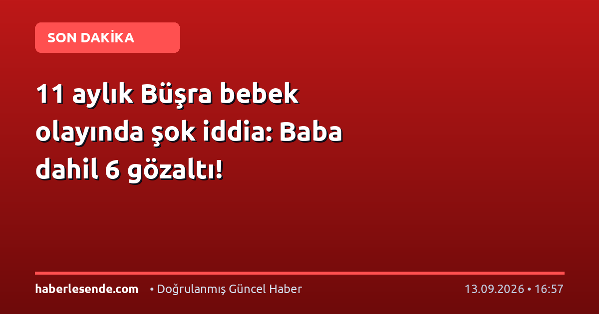 11 aylık Büşra bebek olayında şok iddia: Baba dahil 6 gözaltı!