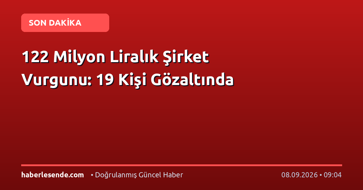 122 Milyon Liralık Şirket Vurgunu: 19 Kişi Gözaltında