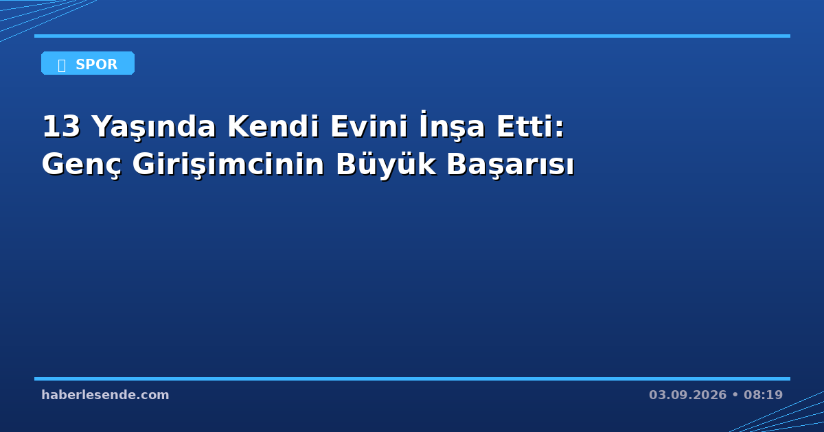 13 Yaşında Kendi Evini İnşa Etti: Genç Girişimcinin Büyük Başarısı
