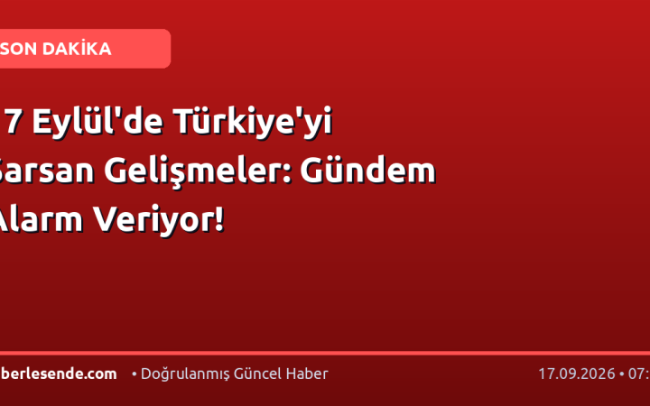 17 Eylül'de Türkiye'yi Sarsan Gelişmeler: Gündem Alarm Veriyor!