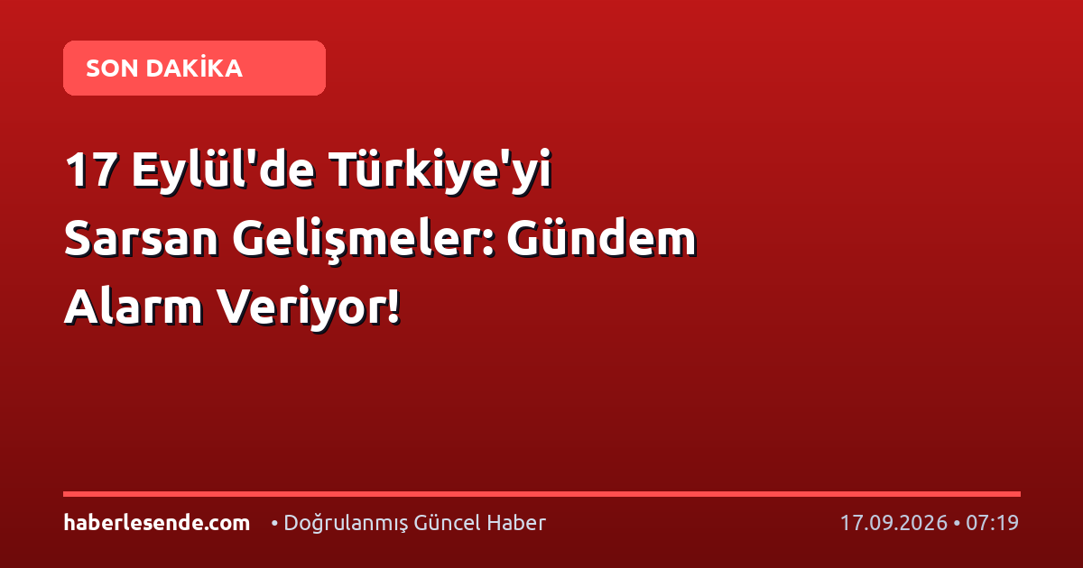 17 Eylül'de Türkiye'yi Sarsan Gelişmeler: Gündem Alarm Veriyor!