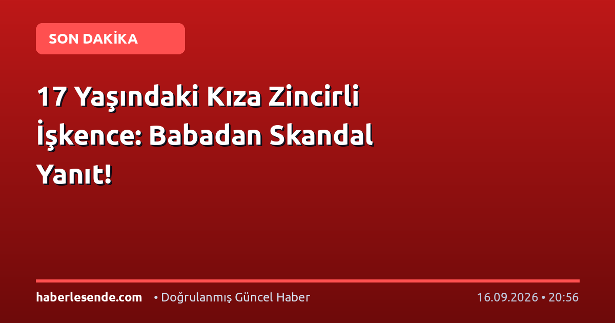 17 Yaşındaki Kıza Zincirli İşkence: Babadan Skandal Yanıt!