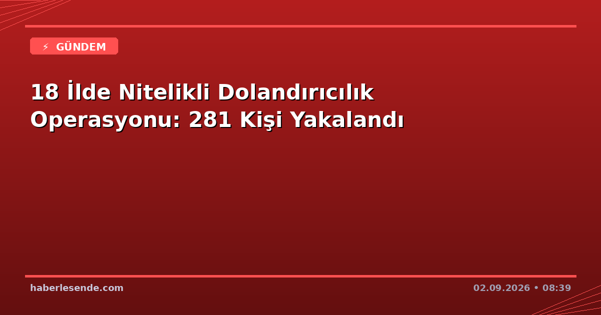 18 İlde Nitelikli Dolandırıcılık Operasyonu: 281 Kişi Yakalandı