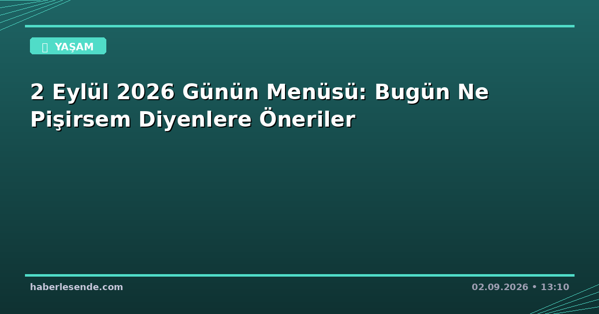 2 Eylül 2026 Günün Menüsü: Bugün Ne Pişirsem Diyenlere Öneriler