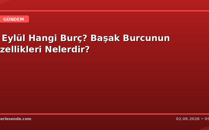 2 Eylül Hangi Burç? Başak Burcunun Özellikleri Nelerdir?