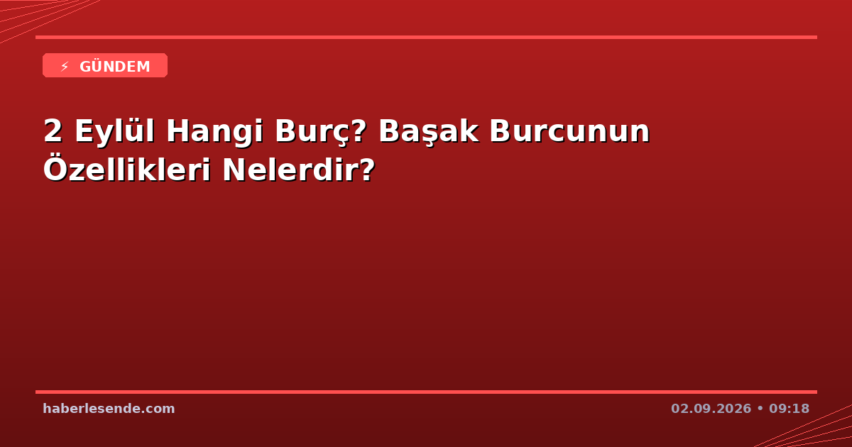 2 Eylül Hangi Burç? Başak Burcunun Özellikleri Nelerdir?