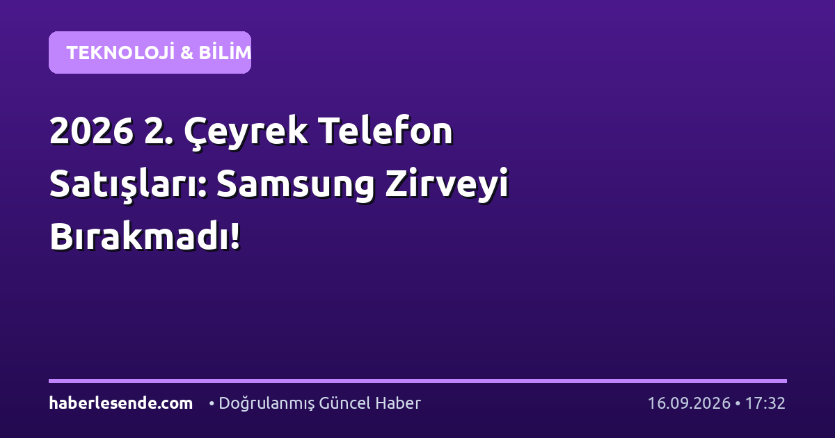 2026 2. Çeyrek Telefon Satışları: Samsung Zirveyi Bırakmadı!