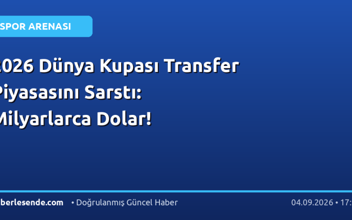 2026 Dünya Kupası Transfer Piyasasını Sarstı: Milyarlarca Dolar!