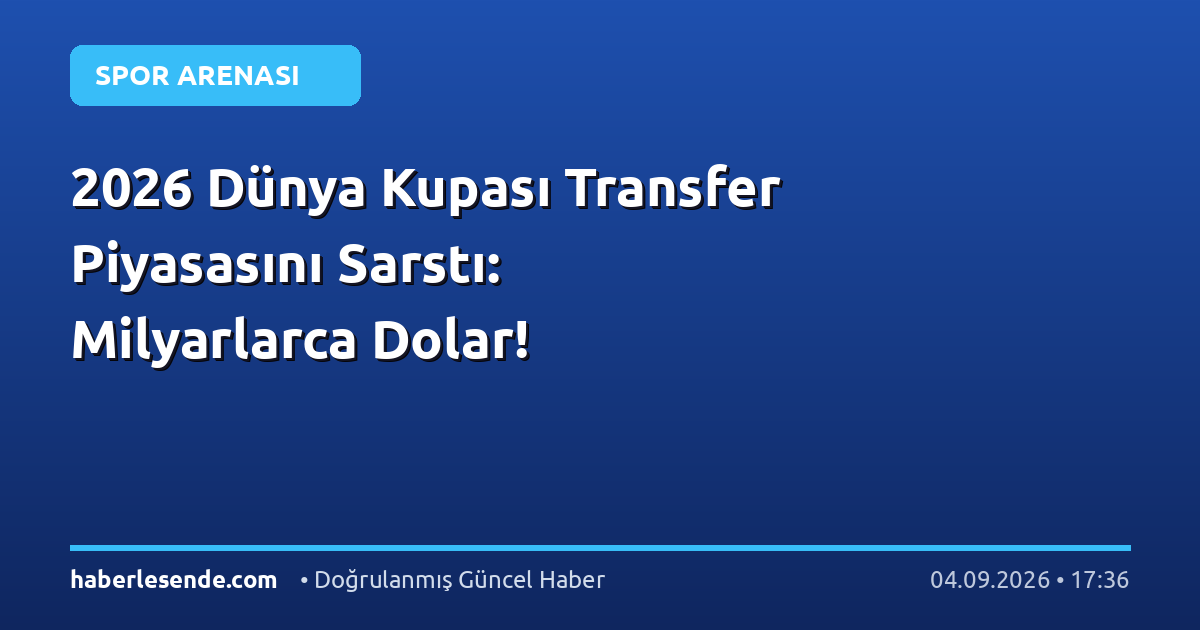 2026 Dünya Kupası Transfer Piyasasını Sarstı: Milyarlarca Dolar!
