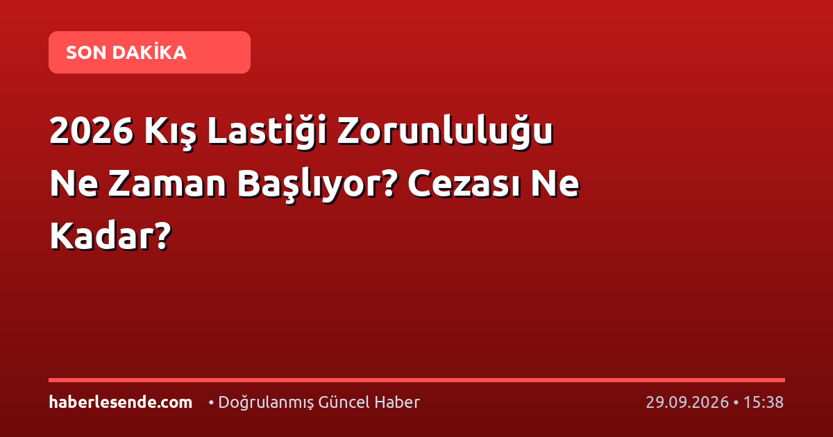 2026 Kış Lastiği Zorunluluğu Ne Zaman Başlıyor? Cezası Ne Kadar?