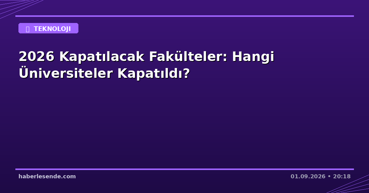 2026 Kapatılacak Fakülteler: Hangi Üniversiteler Kapatıldı?