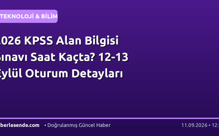 2026 KPSS Alan Bilgisi Sınavı Saat Kaçta? 12-13 Eylül Oturum Detayları