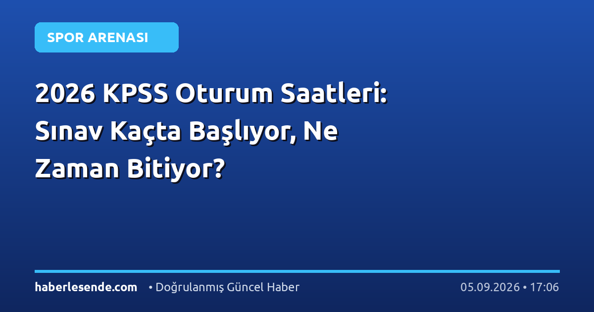 2026 KPSS Oturum Saatleri: Sınav Kaçta Başlıyor, Ne Zaman Bitiyor?
