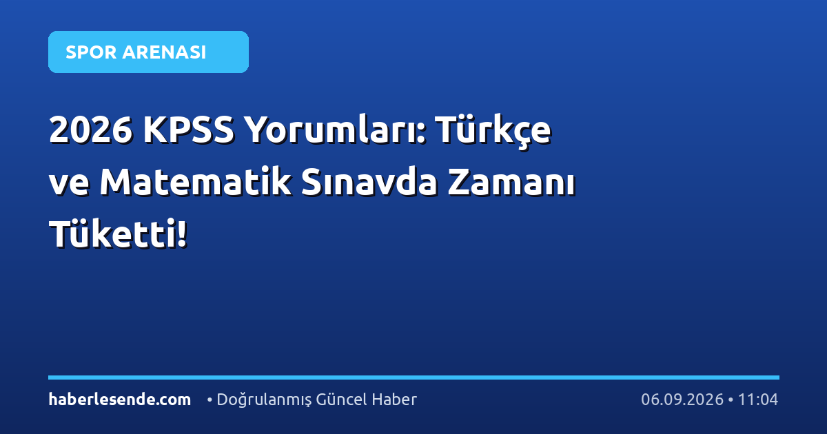 2026 KPSS Yorumları: Türkçe ve Matematik Sınavda Zamanı Tüketti!