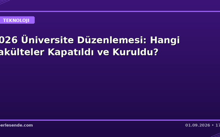 2026 Üniversite Düzenlemesi: Hangi Fakülteler Kapatıldı ve Kuruldu?