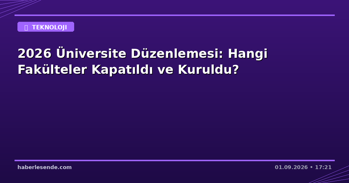 2026 Üniversite Düzenlemesi: Hangi Fakülteler Kapatıldı ve Kuruldu?