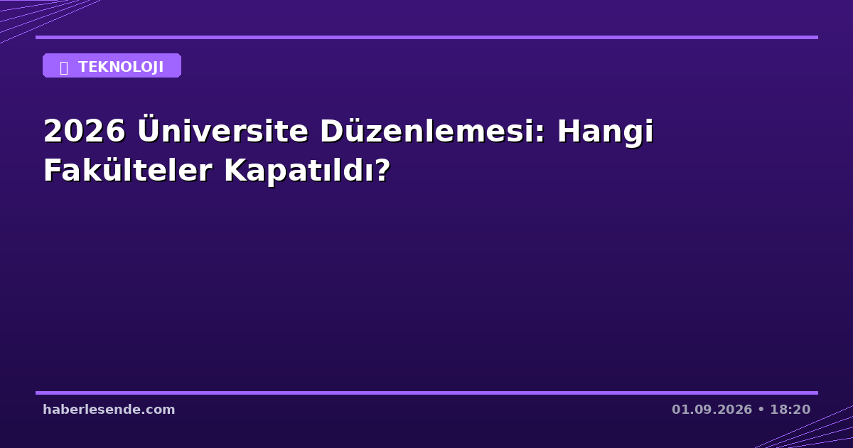 2026 Üniversite Düzenlemesi: Hangi Fakülteler Kapatıldı?