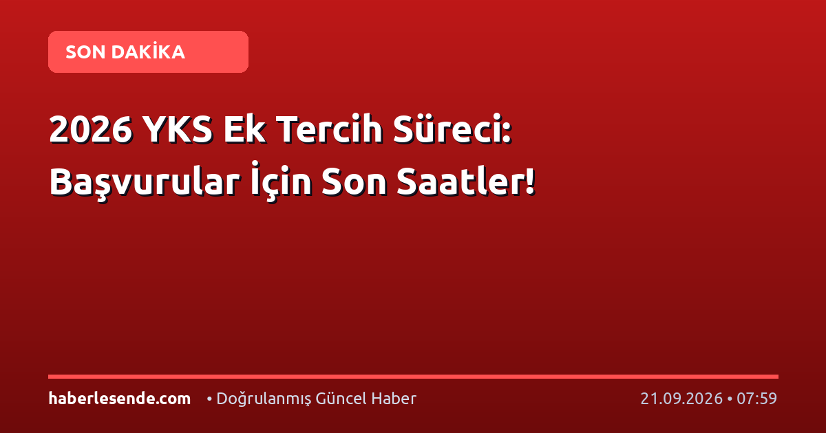 2026 YKS Ek Tercih Süreci: Başvurular İçin Son Saatler!