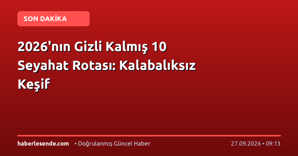 2026'nın Gizli Kalmış 10 Seyahat Rotası: Kalabalıksız Keşif