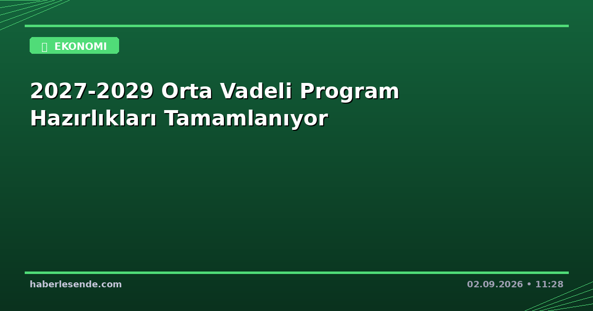 2027-2029 Orta Vadeli Program Hazırlıkları Tamamlanıyor