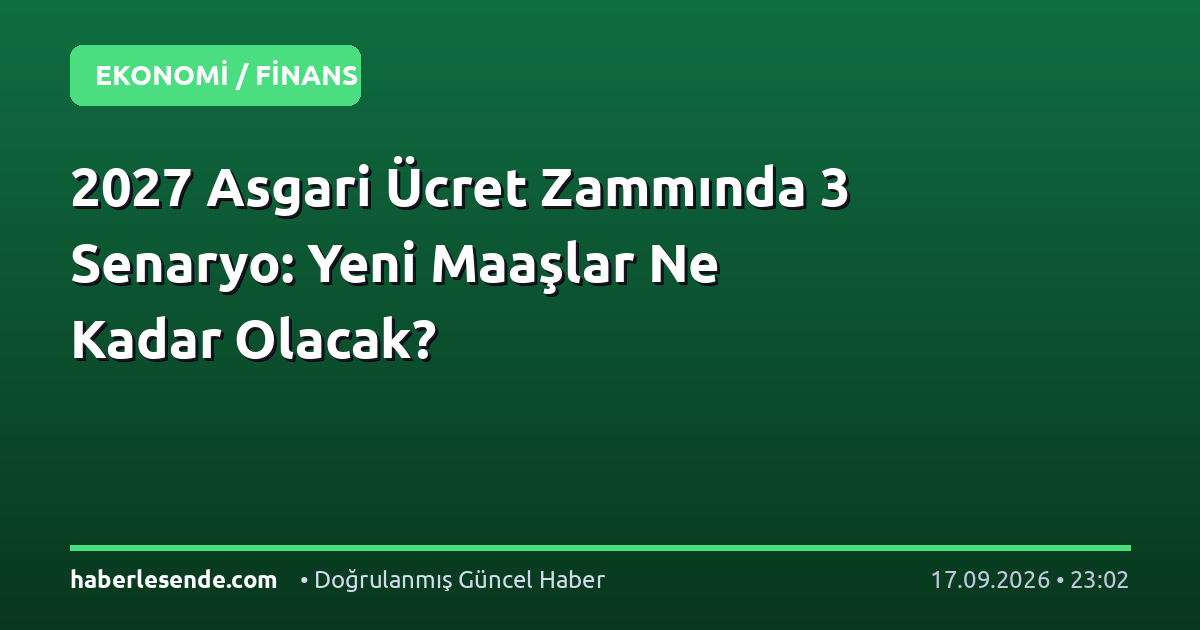 2027 Asgari Ücret Zammında 3 Senaryo: Yeni Maaşlar Ne Kadar Olacak?
