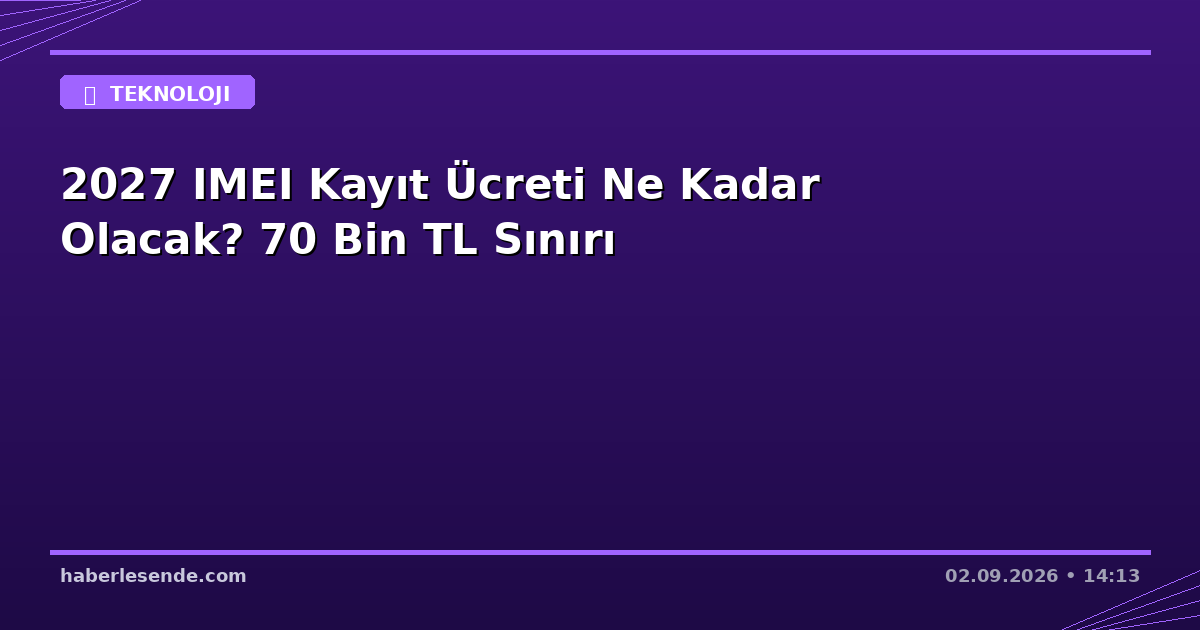 2027 IMEI Kayıt Ücreti Ne Kadar Olacak? 70 Bin TL Sınırı