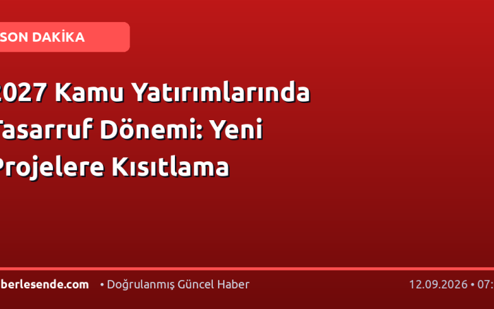 2027 Kamu Yatırımlarında Tasarruf Dönemi: Yeni Projelere Kısıtlama