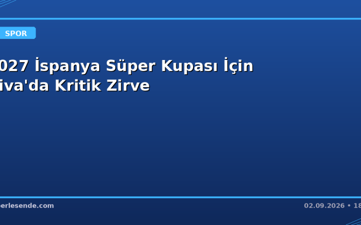 2027 İspanya Süper Kupası İçin Riva'da Kritik Zirve