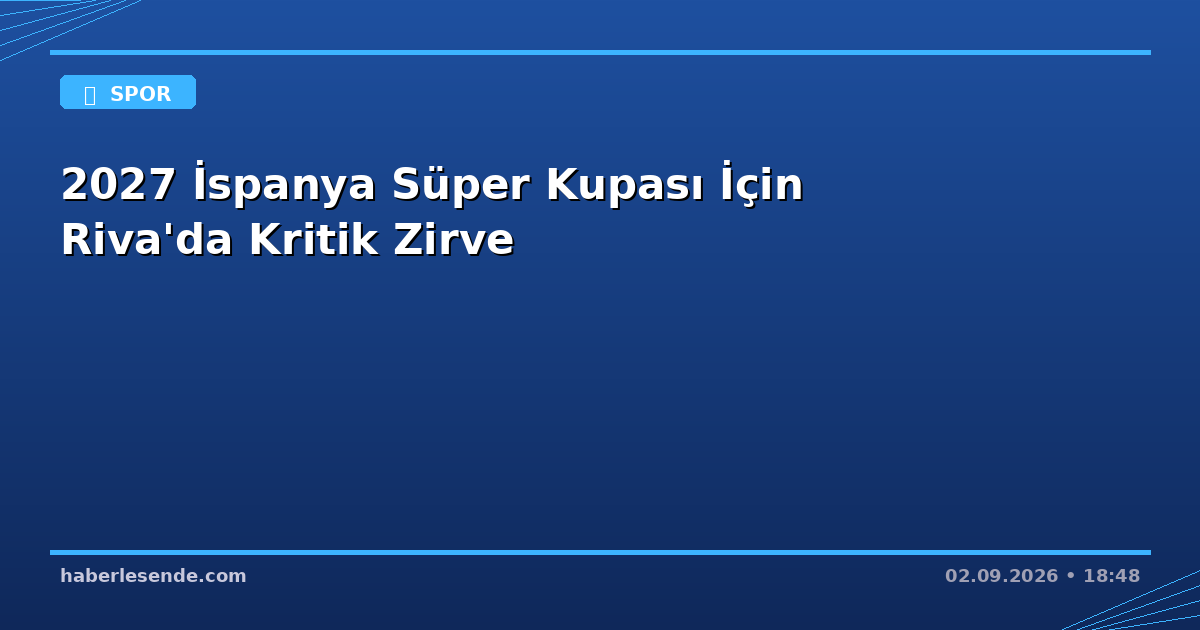2027 İspanya Süper Kupası İçin Riva'da Kritik Zirve