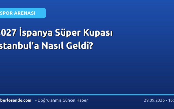 2027 İspanya Süper Kupası İstanbul'a Nasıl Geldi?
