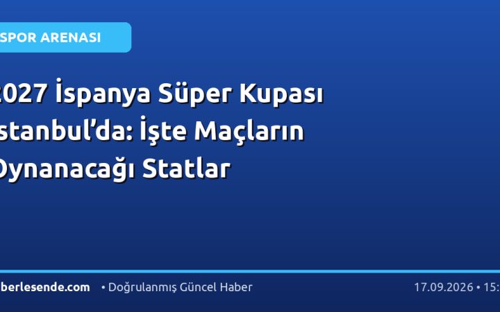 2027 İspanya Süper Kupası İstanbul’da: İşte Maçların Oynanacağı Statlar