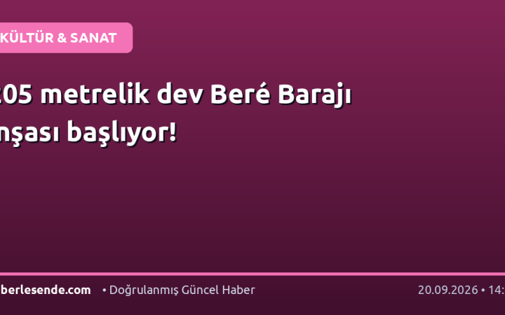 205 metrelik dev Beré Barajı inşası başlıyor!