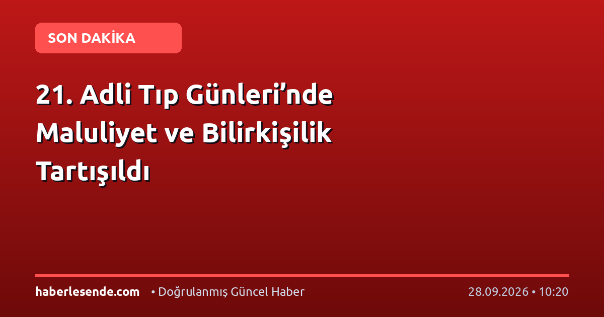 21. Adli Tıp Günleri’nde Maluliyet ve Bilirkişilik Tartışıldı