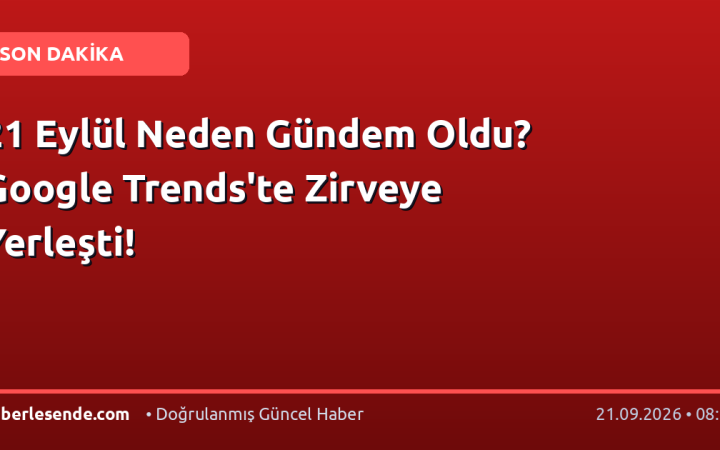 21 Eylül Neden Gündem Oldu? Google Trends'te Zirveye Yerleşti!