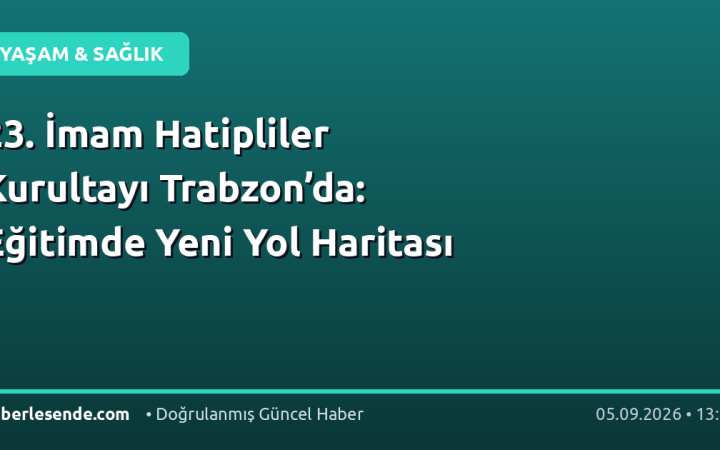 23. İmam Hatipliler Kurultayı Trabzon’da: Eğitimde Yeni Yol Haritası