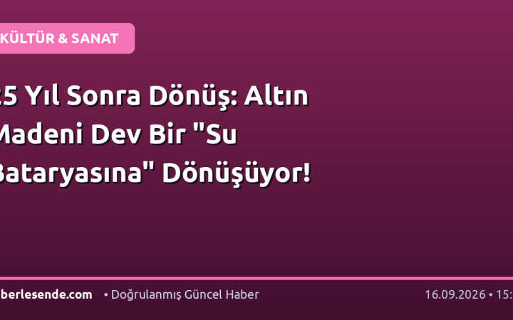 25 Yıl Sonra Dönüş: Altın Madeni Dev Bir "Su Bataryasına" Dönüşüyor!