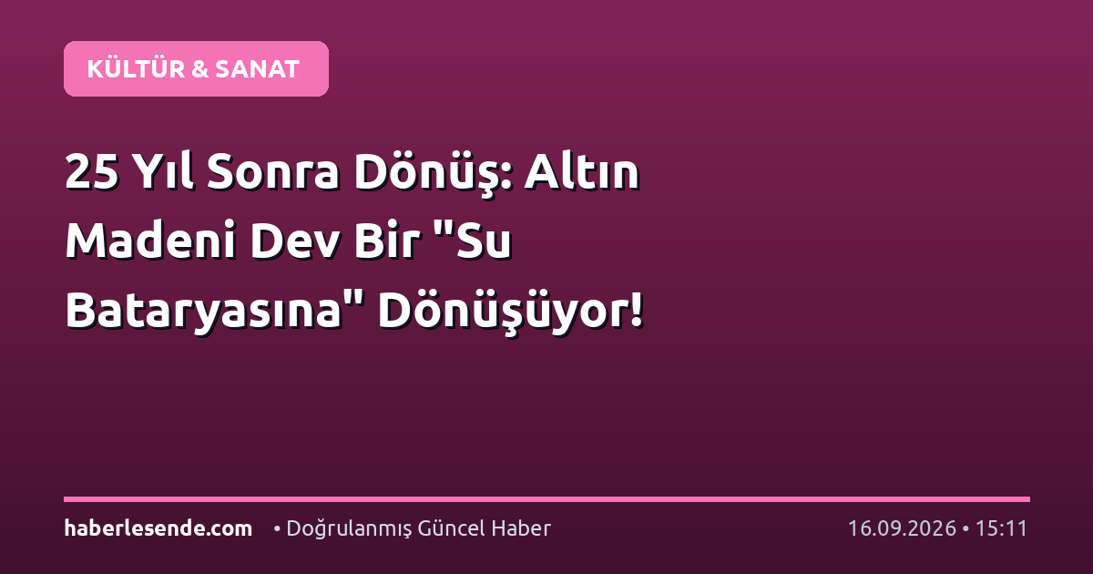 25 Yıl Sonra Dönüş: Altın Madeni Dev Bir "Su Bataryasına" Dönüşüyor!