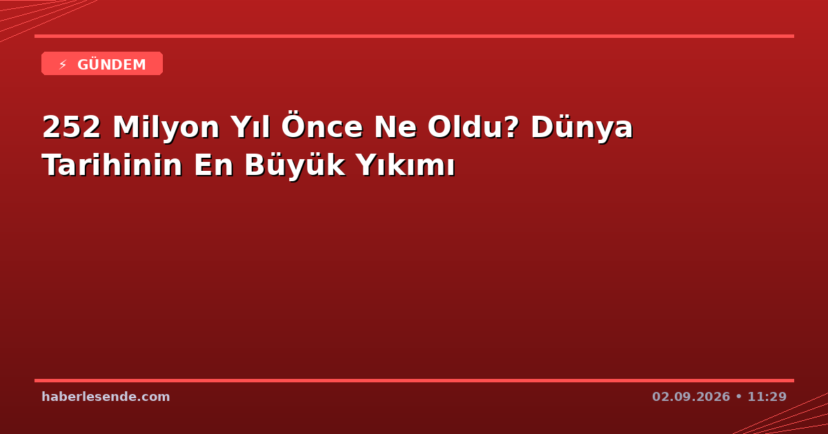 252 Milyon Yıl Önce Ne Oldu? Dünya Tarihinin En Büyük Yıkımı